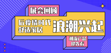 展會回顧丨后疫情時代舒適家居浪潮興起，潮流產品搶先看！