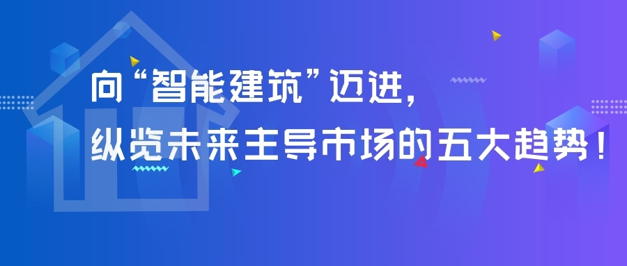 向“智能建筑”邁進，縱覽未來主導市場的五大趨勢！