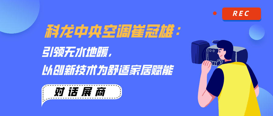 科龍中央空調崔冠雄：引領無水地暖，以創新技術為舒適家居賦能