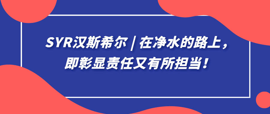 syr漢斯希爾 | 在凈水的路上，即彰顯責任又有所擔當！