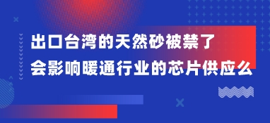 出口臺灣的天然砂被禁了，會影響暖通行業的芯片供應么？