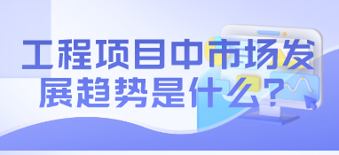工程項目中市場發展趨勢是什么？