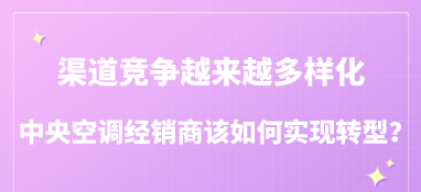 渠道競爭越來越多樣化，中央空調經銷商該如何實現轉型？